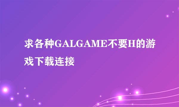求各种GALGAME不要H的游戏下载连接