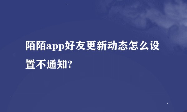 陌陌app好友更新动态怎么设置不通知?