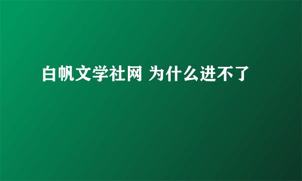 白帆文学社网 为什么进不了