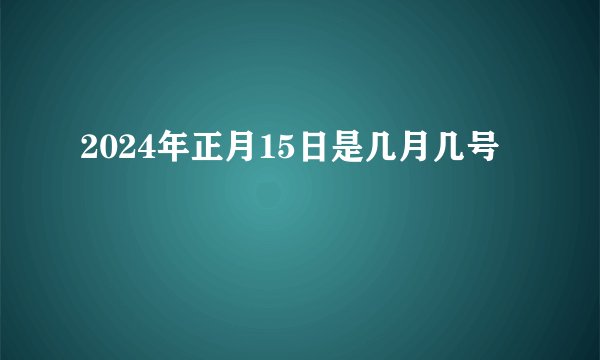 2024年正月15日是几月几号