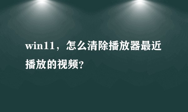 win11，怎么清除播放器最近播放的视频？