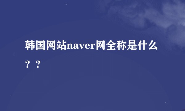 韩国网站naver网全称是什么？？