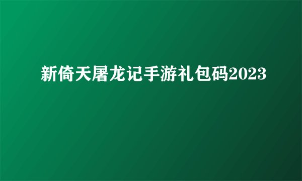 新倚天屠龙记手游礼包码2023