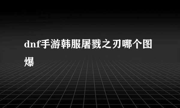 dnf手游韩服屠戮之刃哪个图爆