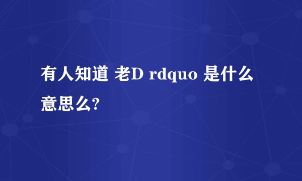 有人知道 老D rdquo 是什么意思么?