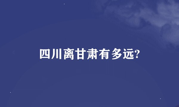 四川离甘肃有多远?