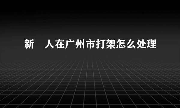 新彊人在广州市打架怎么处理