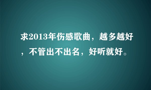 求2013年伤感歌曲，越多越好，不管出不出名，好听就好。