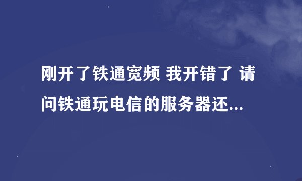 刚开了铁通宽频 我开错了 请问铁通玩电信的服务器还是网通的 龙之谷会卡吗