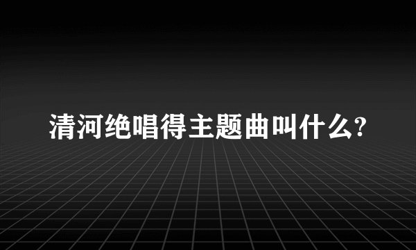 清河绝唱得主题曲叫什么?