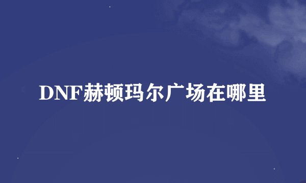 DNF赫顿玛尔广场在哪里