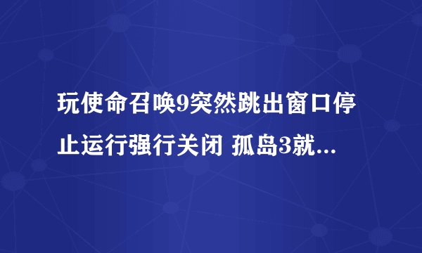 玩使命召唤9突然跳出窗口停止运行强行关闭 孤岛3就没事 显卡驱动更新到最新了 怎么回事