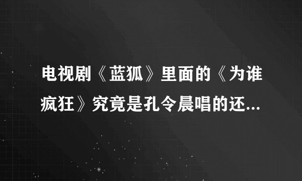 电视剧《蓝狐》里面的《为谁疯狂》究竟是孔令晨唱的还是里面那3个主角唱的啊？