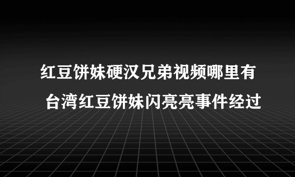红豆饼妹硬汉兄弟视频哪里有 台湾红豆饼妹闪亮亮事件经过