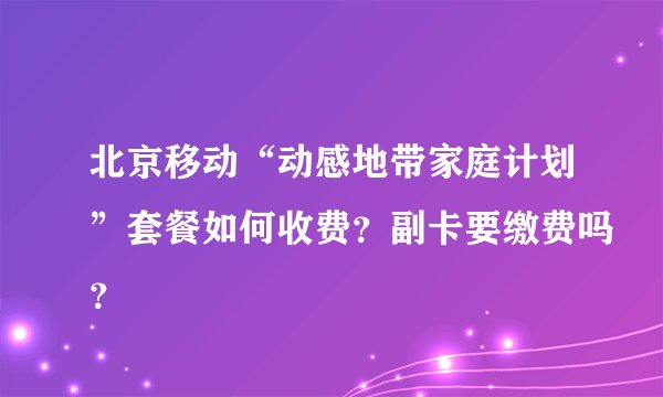 北京移动“动感地带家庭计划”套餐如何收费？副卡要缴费吗？