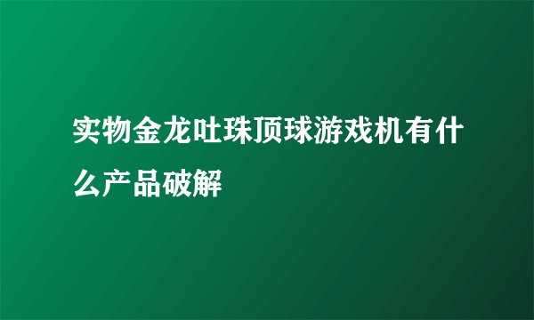 实物金龙吐珠顶球游戏机有什么产品破解