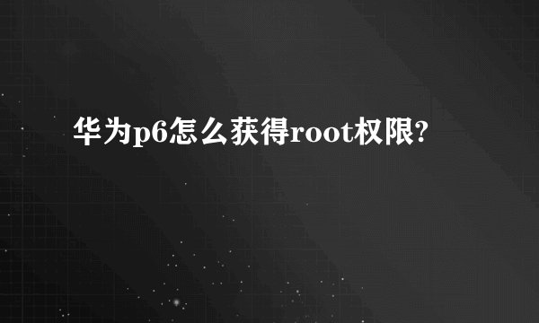 华为p6怎么获得root权限?
