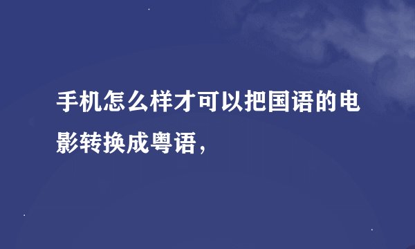 手机怎么样才可以把国语的电影转换成粤语，
