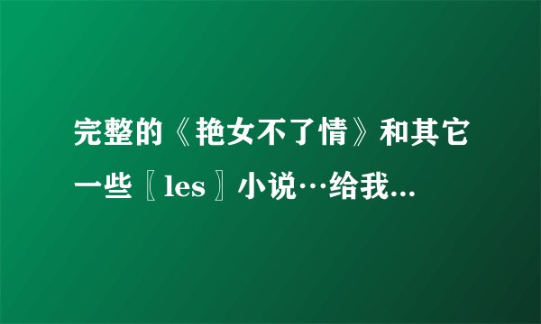 完整的《艳女不了情》和其它一些〖les〗小说…给我分享一下吧…txt格式，谢谢大家了yxyfyy@126.com