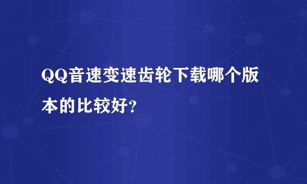 QQ音速变速齿轮下载哪个版本的比较好？