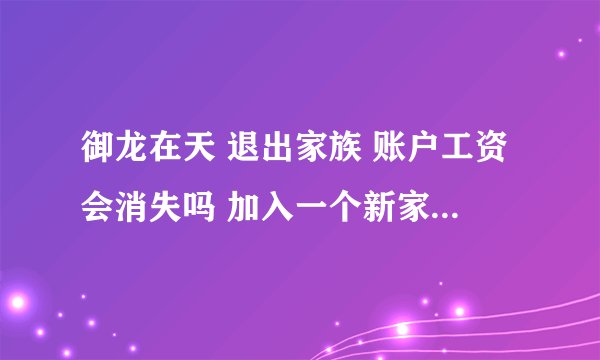 御龙在天 退出家族 账户工资会消失吗 加入一个新家族 工资会没有吗 退出家族还会有什么清零的？