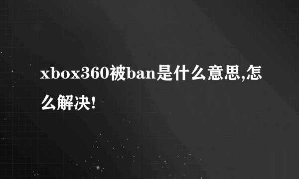 xbox360被ban是什么意思,怎么解决!