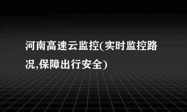 河南高速云监控(实时监控路况,保障出行安全)