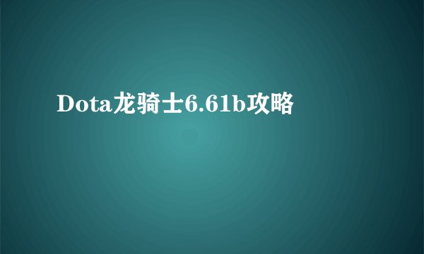 Dota龙骑士6.61b攻略