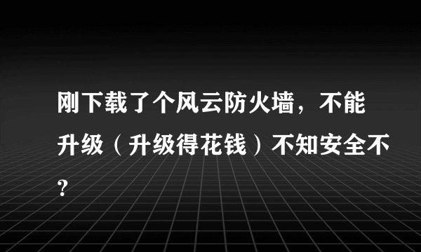 刚下载了个风云防火墙，不能升级（升级得花钱）不知安全不？