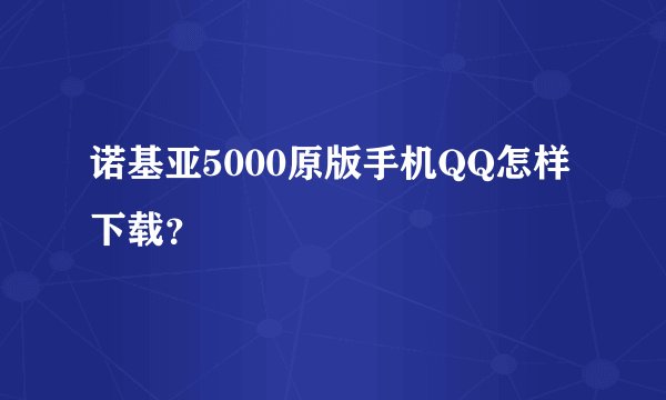 诺基亚5000原版手机QQ怎样下载？
