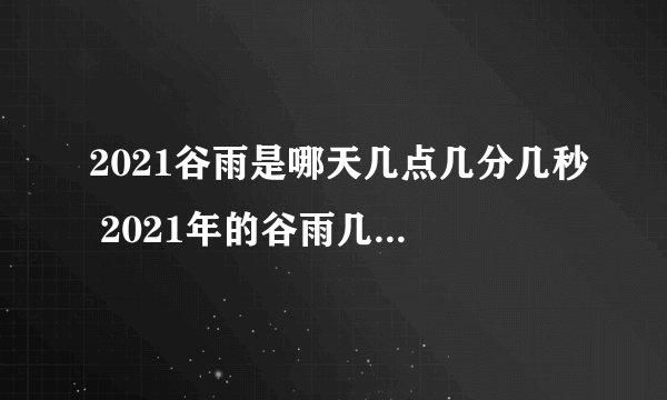 2021谷雨是哪天几点几分几秒 2021年的谷雨几点几分交节