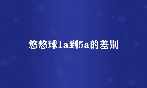 悠悠球1a到5a的差别
