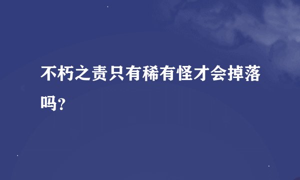 不朽之责只有稀有怪才会掉落吗？