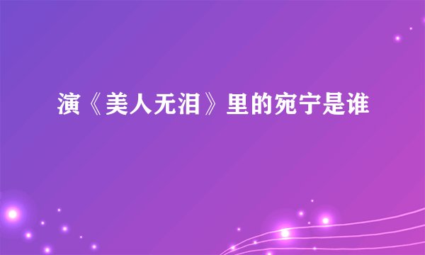 演《美人无泪》里的宛宁是谁