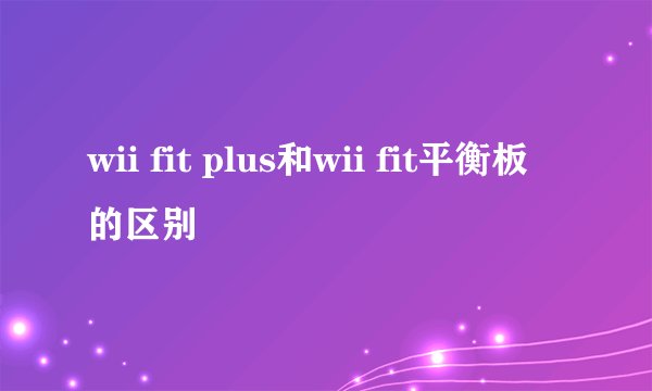 wii fit plus和wii fit平衡板的区别