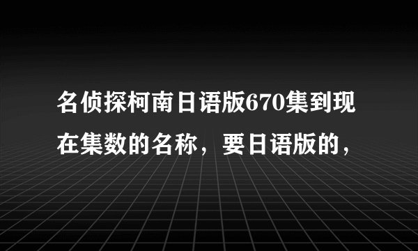 名侦探柯南日语版670集到现在集数的名称，要日语版的，