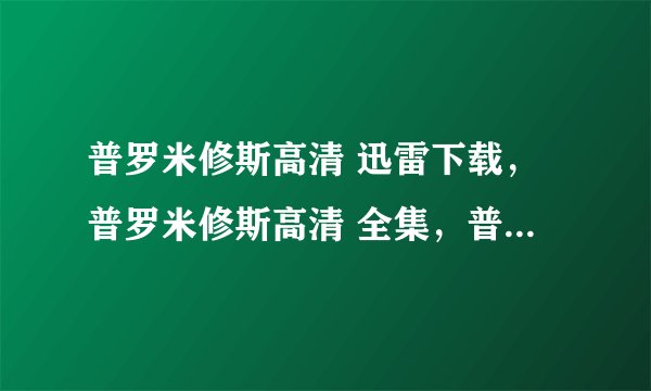 普罗米修斯高清 迅雷下载，普罗米修斯高清 全集，普罗米修斯高清 在线观看