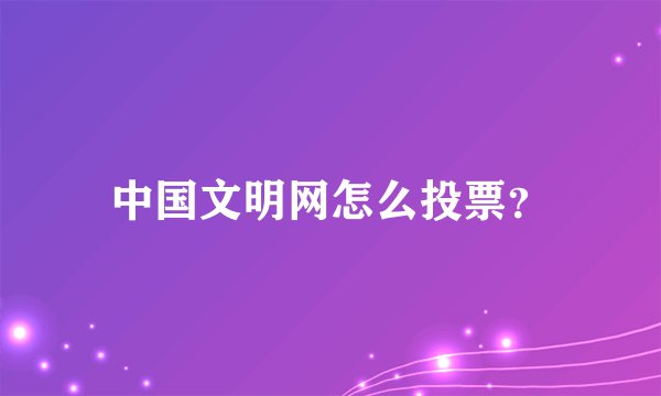 中国文明网怎么投票？