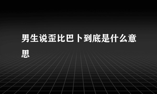 男生说歪比巴卜到底是什么意思