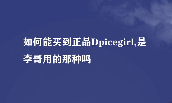 如何能买到正品Dpicegirl,是李哥用的那种吗