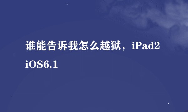 谁能告诉我怎么越狱，iPad2 iOS6.1