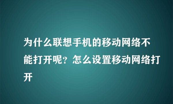 为什么联想手机的移动网络不能打开呢？怎么设置移动网络打开