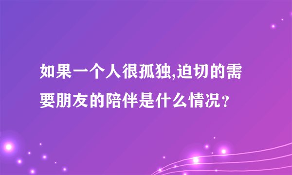 如果一个人很孤独,迫切的需要朋友的陪伴是什么情况？