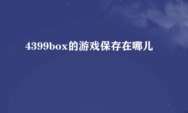 4399box的游戏保存在哪儿