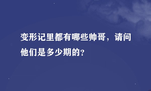 变形记里都有哪些帅哥，请问他们是多少期的？