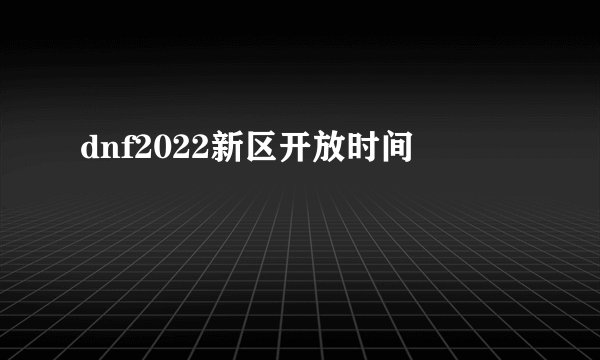 dnf2022新区开放时间