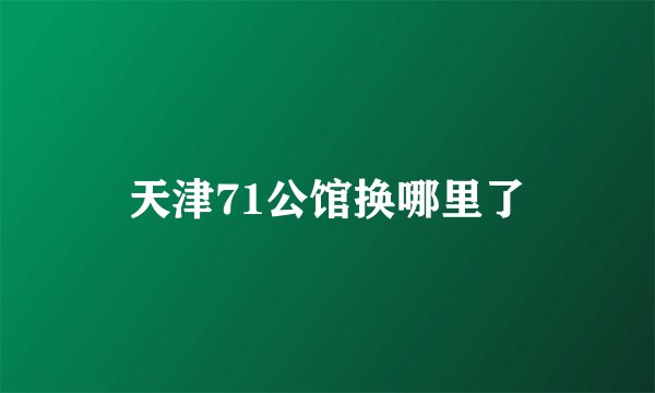 天津71公馆换哪里了