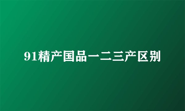91精产国品一二三产区别