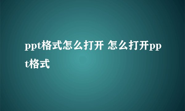 ppt格式怎么打开 怎么打开ppt格式