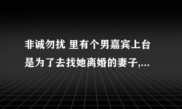 非诚勿扰 里有个男嘉宾上台是为了去找她离婚的妻子,最后妻子还是没原谅他,这是
